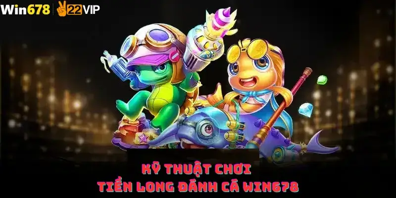 Kỹ thuật chơi Tiền Long Đánh Cá Win678